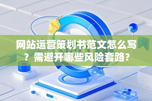 网站运营策划书范文怎么写？需避开哪些风险套路？