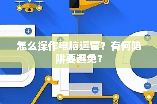 怎么操作电脑运营？有何陷阱要避免？